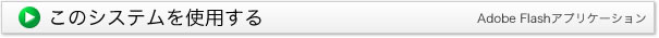 このシステムを使用する。Adobe Flashがインストールされている必要があります。