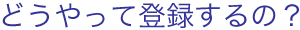 どうやって登録するの？